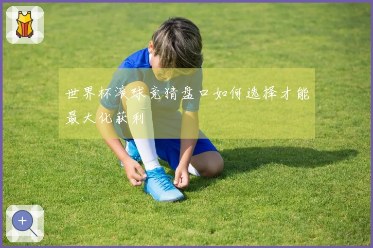 世界杯滚球竞猜盘口如何选择才能最大化获利