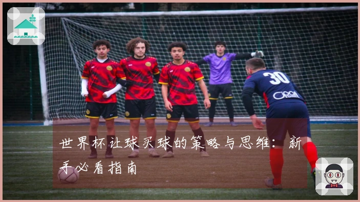 世界杯让球买球的策略与思维：新手必看指南