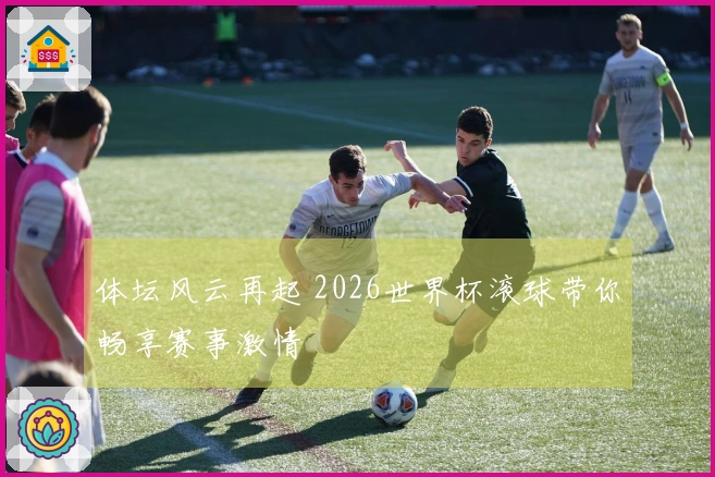 体坛风云再起 2026世界杯滚球带你畅享赛事激情