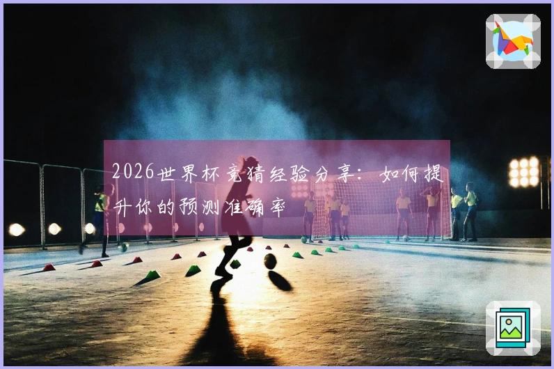 2026世界杯竞猜经验分享：如何提升你的预测准确率