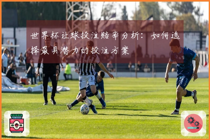 世界杯让球投注赔率分析：如何选择最具潜力的投注方案