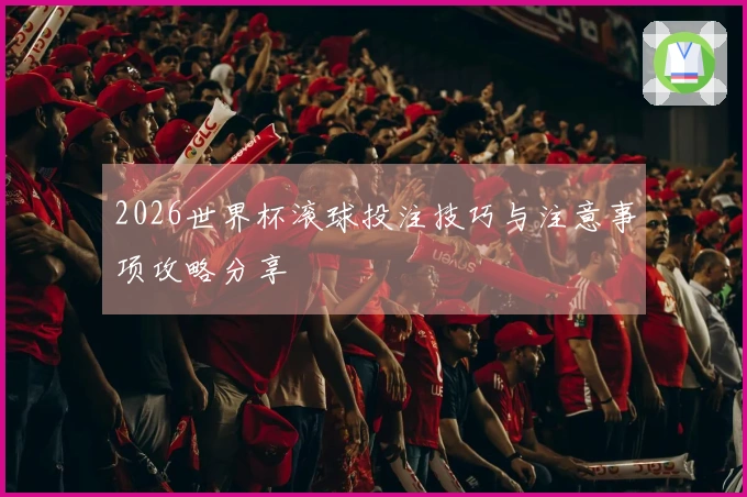 2026世界杯滚球投注技巧与注意事项攻略分享