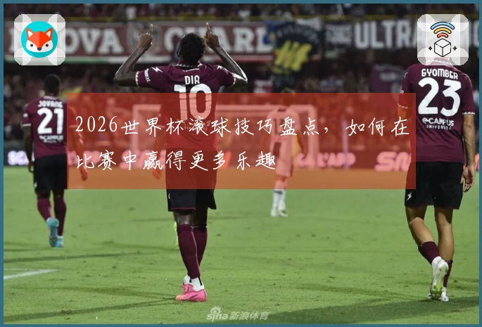 2026世界杯滚球技巧盘点，如何在比赛中赢得更多乐趣