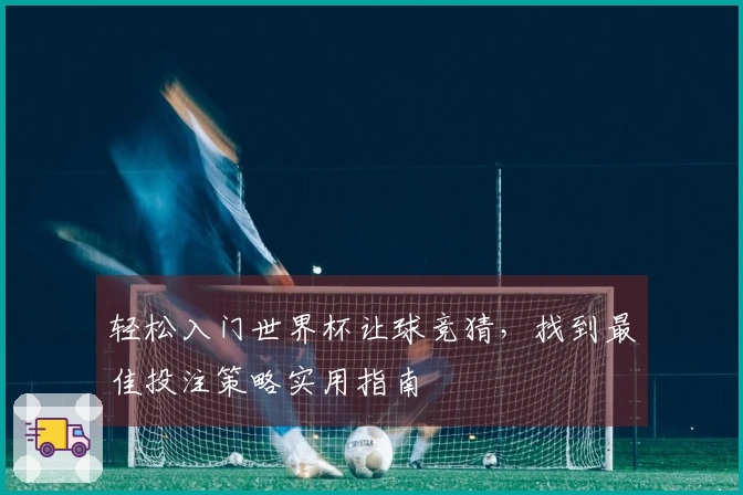 轻松入门世界杯让球竞猜，找到最佳投注策略实用指南