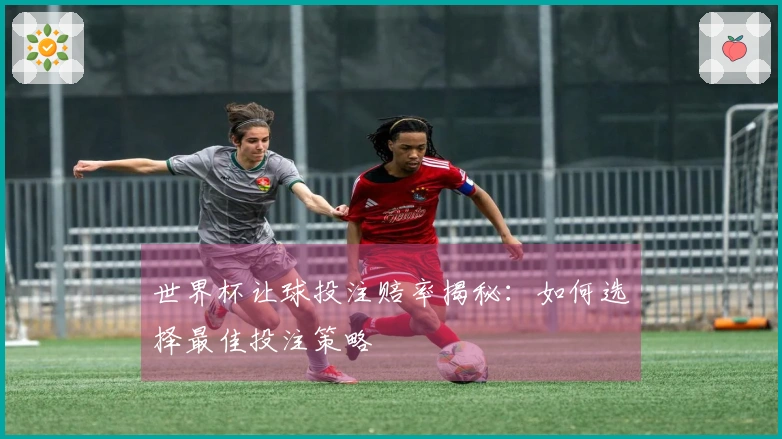 世界杯让球投注赔率揭秘：如何选择最佳投注策略