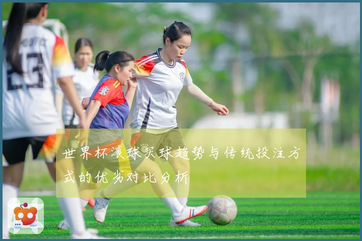 世界杯滚球买球趋势与传统投注方式的优劣对比分析