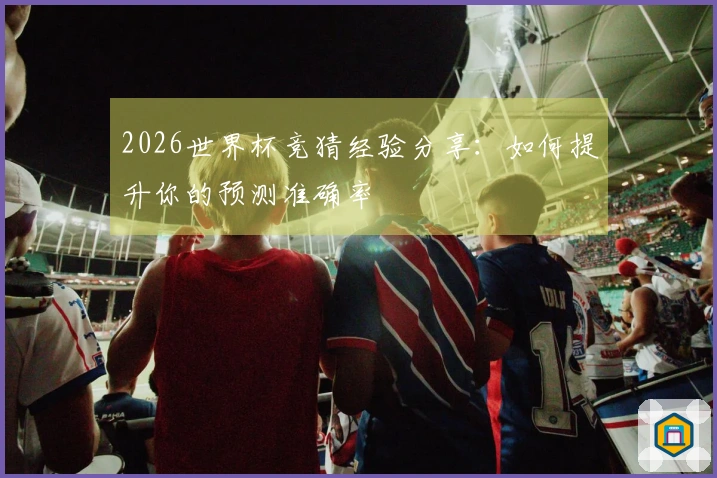 2026世界杯竞猜经验分享：如何提升你的预测准确率