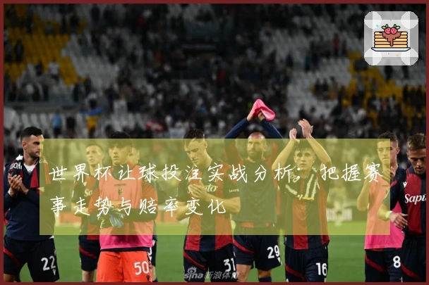世界杯让球投注实战分析：把握赛事走势与赔率变化