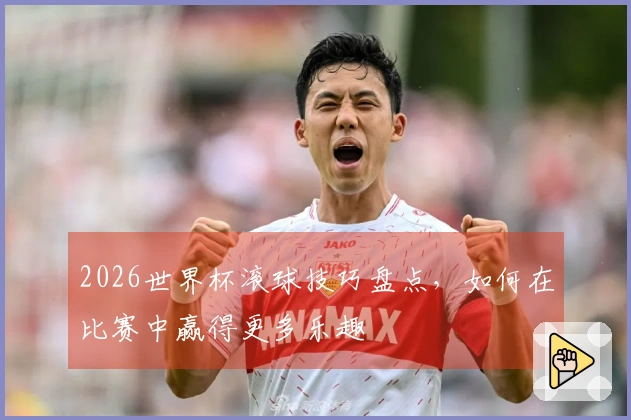 2026世界杯滚球技巧盘点，如何在比赛中赢得更多乐趣