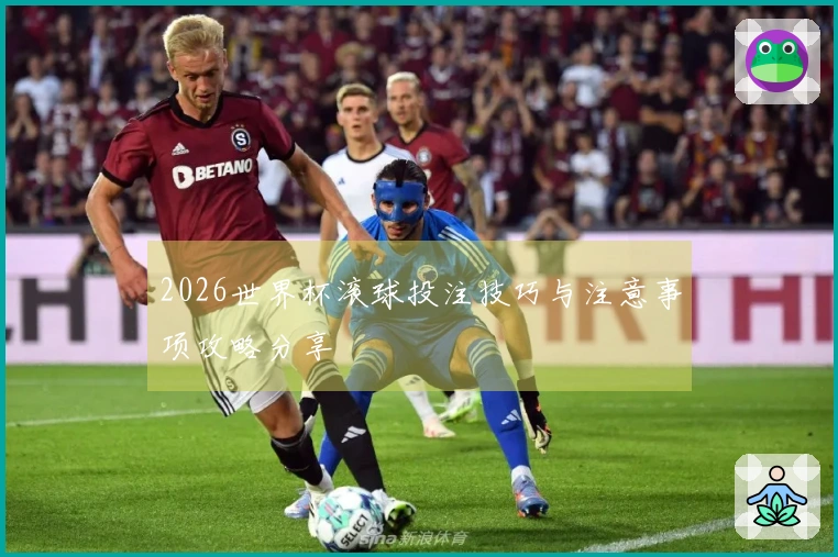 2026世界杯滚球投注技巧与注意事项攻略分享